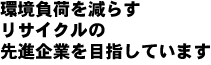 環境負荷を減らすリサイクル技術開発の先進企業を目指しています